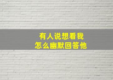 有人说想看我怎么幽默回答他