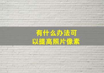 有什么办法可以提高照片像素