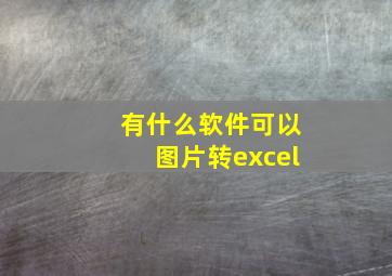 有什么软件可以图片转excel