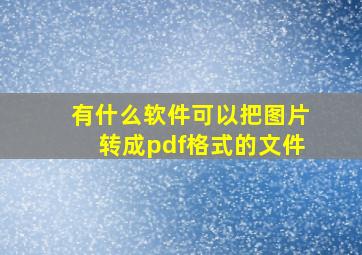 有什么软件可以把图片转成pdf格式的文件