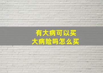 有大病可以买大病险吗怎么买