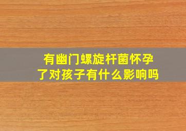 有幽门螺旋杆菌怀孕了对孩子有什么影响吗