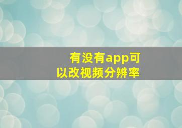 有没有app可以改视频分辨率