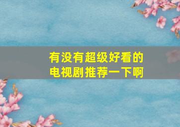 有没有超级好看的电视剧推荐一下啊