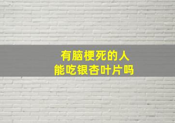 有脑梗死的人能吃银杏叶片吗