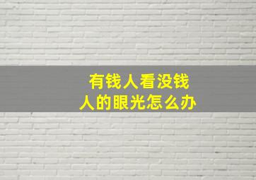 有钱人看没钱人的眼光怎么办