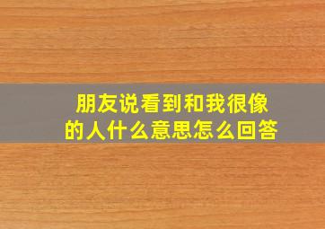 朋友说看到和我很像的人什么意思怎么回答