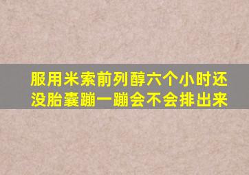 服用米索前列醇六个小时还没胎囊蹦一蹦会不会排出来