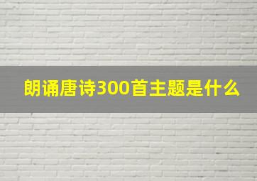 朗诵唐诗300首主题是什么