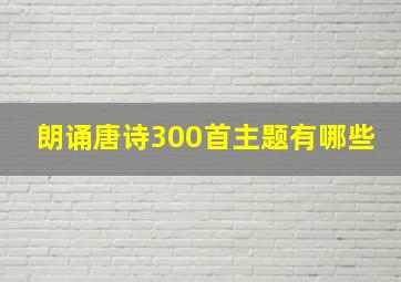 朗诵唐诗300首主题有哪些