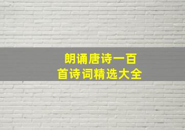 朗诵唐诗一百首诗词精选大全