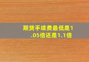 期货手续费最低是1.05倍还是1.1倍