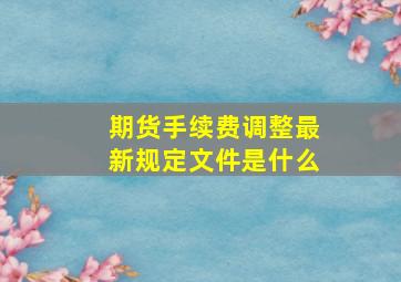 期货手续费调整最新规定文件是什么