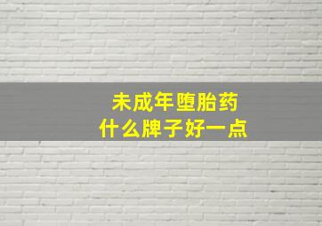 未成年堕胎药什么牌子好一点