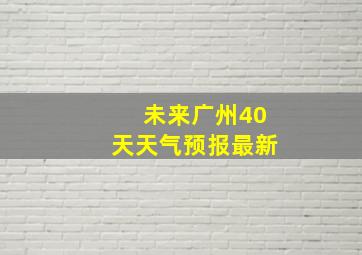 未来广州40天天气预报最新