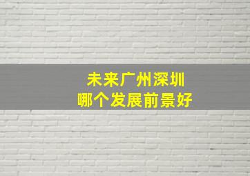 未来广州深圳哪个发展前景好