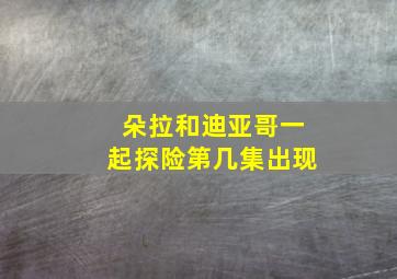 朵拉和迪亚哥一起探险第几集出现