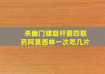 杀幽门螺旋杆菌四联药阿莫西林一次吃几片