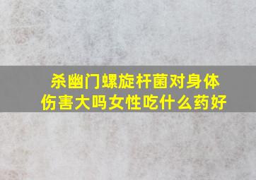 杀幽门螺旋杆菌对身体伤害大吗女性吃什么药好