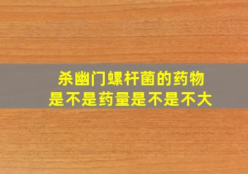 杀幽门螺杆菌的药物是不是药量是不是不大