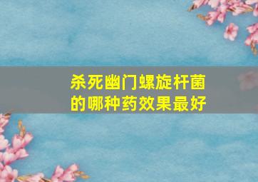 杀死幽门螺旋杆菌的哪种药效果最好