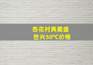 杏花村典藏盛世兴50℃价格