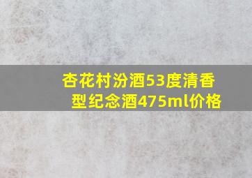 杏花村汾酒53度清香型纪念酒475ml价格