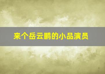 来个岳云鹏的小品演员