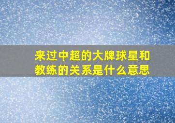 来过中超的大牌球星和教练的关系是什么意思