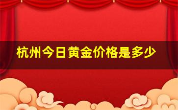 杭州今日黄金价格是多少