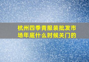 杭州四季青服装批发市场年底什么时候关门的