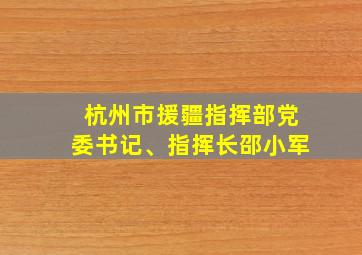 杭州市援疆指挥部党委书记、指挥长邵小军