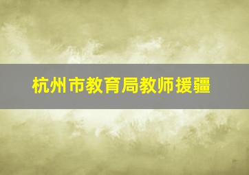 杭州市教育局教师援疆