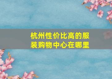 杭州性价比高的服装购物中心在哪里