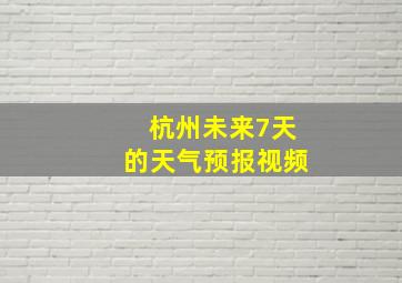 杭州未来7天的天气预报视频