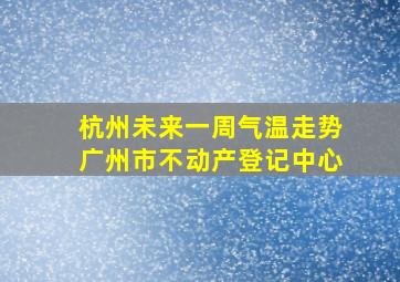 杭州未来一周气温走势广州市不动产登记中心