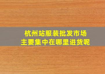 杭州站服装批发市场主要集中在哪里进货呢