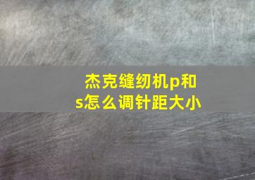 杰克缝纫机p和s怎么调针距大小