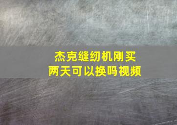 杰克缝纫机刚买两天可以换吗视频