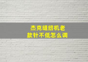 杰克缝纫机老款针不低怎么调