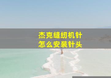 杰克缝纫机针怎么安装针头