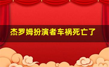 杰罗姆扮演者车祸死亡了