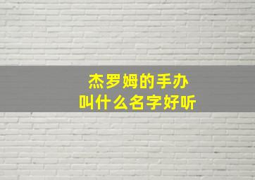 杰罗姆的手办叫什么名字好听