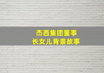 杰西集团董事长女儿背景故事