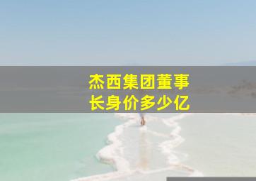 杰西集团董事长身价多少亿