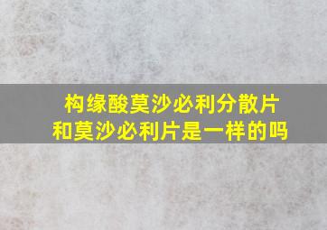 构缘酸莫沙必利分散片和莫沙必利片是一样的吗