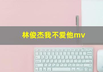 林俊杰我不爱他mv