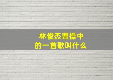 林俊杰曹操中的一首歌叫什么