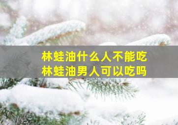 林蛙油什么人不能吃林蛙油男人可以吃吗