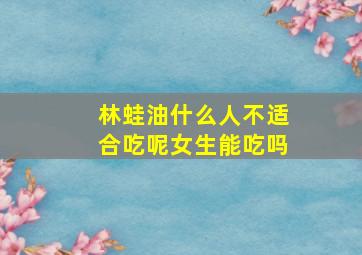 林蛙油什么人不适合吃呢女生能吃吗